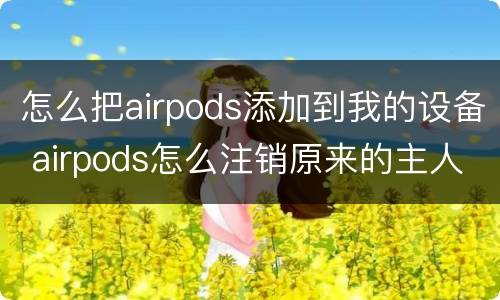 怎么把airpods添加到我的设备 airpods怎么注销原来的主人