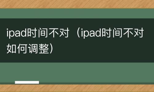 ipad时间不对（ipad时间不对如何调整）