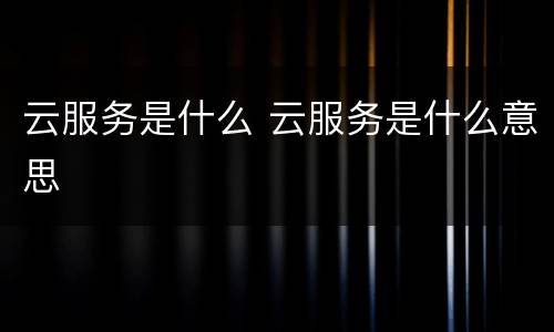 云服务是什么 云服务是什么意思