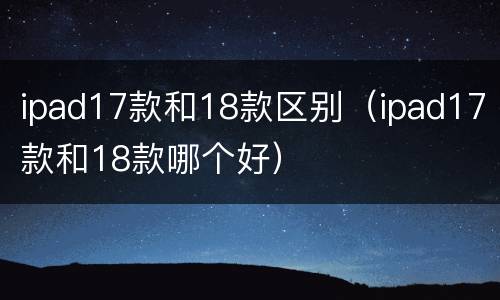 ipad17款和18款区别（ipad17款和18款哪个好）