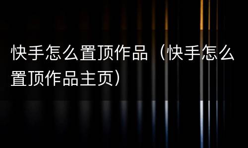 快手怎么置顶作品（快手怎么置顶作品主页）