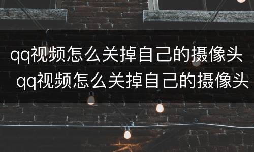 qq视频怎么关掉自己的摄像头 qq视频怎么关掉自己的摄像头电脑