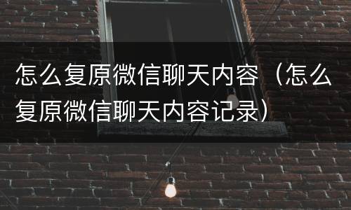 怎么复原微信聊天内容（怎么复原微信聊天内容记录）