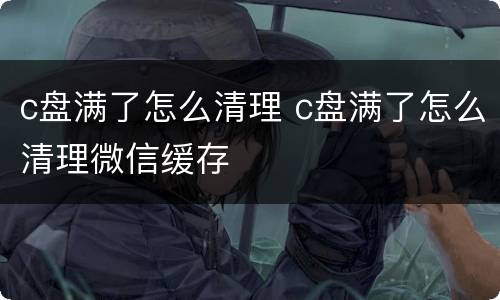 c盘满了怎么清理 c盘满了怎么清理微信缓存