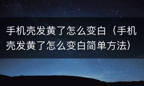 手机壳发黄了怎么变白（手机壳发黄了怎么变白简单方法）
