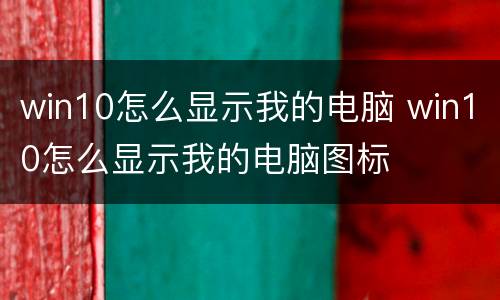 win10怎么显示我的电脑 win10怎么显示我的电脑图标