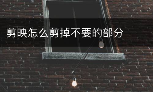 剪映怎么剪掉不要的部分
