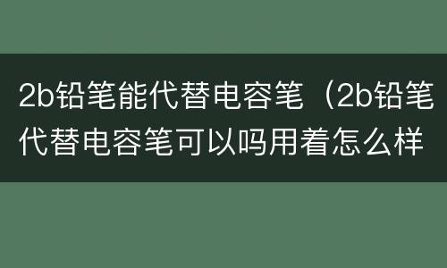 2b铅笔能代替电容笔（2b铅笔代替电容笔可以吗用着怎么样）