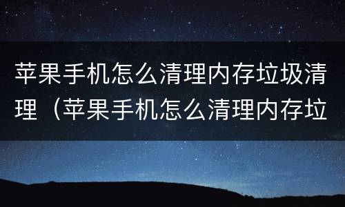 苹果手机怎么清理内存垃圾清理（苹果手机怎么清理内存垃圾清理照片）