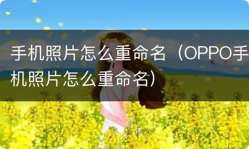 手机照片怎么重命名（OPPO手机照片怎么重命名）