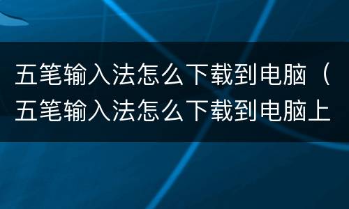 五笔输入法怎么下载到电脑（五笔输入法怎么下载到电脑上面）