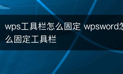 wps工具栏怎么固定 wpsword怎么固定工具栏