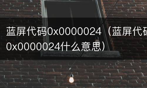 蓝屏代码0x0000024（蓝屏代码0x0000024什么意思）