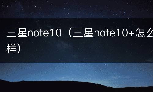 三星note10（三星note10+怎么样）