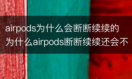 airpods为什么会断断续续的 为什么airpods断断续续还会不停的噔噔噔