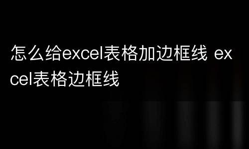 怎么给excel表格加边框线 excel表格边框线