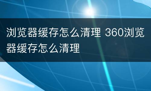 浏览器缓存怎么清理 360浏览器缓存怎么清理