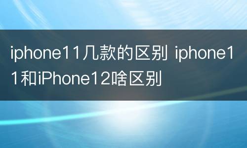 iphone11几款的区别 iphone11和iPhone12啥区别