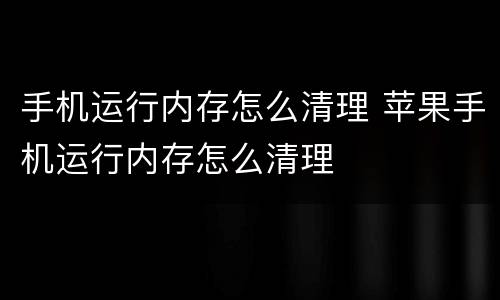 手机运行内存怎么清理 苹果手机运行内存怎么清理