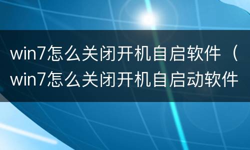 win7怎么关闭开机自启软件（win7怎么关闭开机自启动软件）