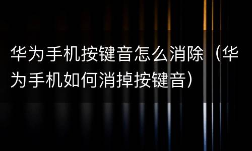 华为手机按键音怎么消除（华为手机如何消掉按键音）