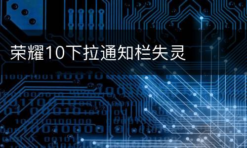 荣耀10下拉通知栏失灵