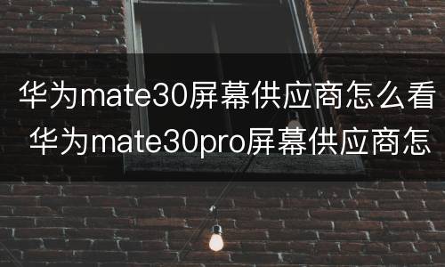 华为mate30屏幕供应商怎么看 华为mate30pro屏幕供应商怎么看