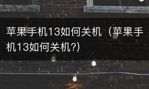 苹果手机13如何关机（苹果手机13如何关机?）