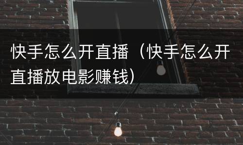 快手怎么开直播（快手怎么开直播放电影赚钱）
