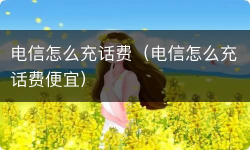 电信怎么充话费（电信怎么充话费便宜）