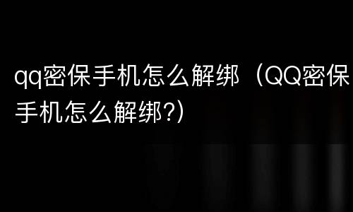 qq密保手机怎么解绑（QQ密保手机怎么解绑?）