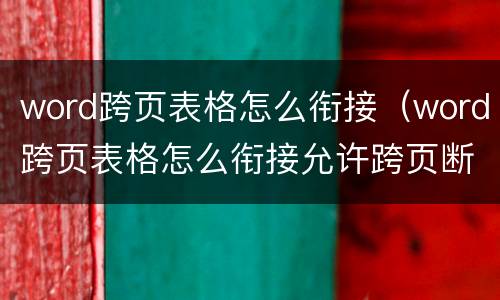word跨页表格怎么衔接（word跨页表格怎么衔接允许跨页断行是灰色）