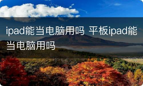 ipad能当电脑用吗 平板ipad能当电脑用吗