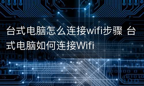 台式电脑怎么连接wifi步骤 台式电脑如何连接Wifi