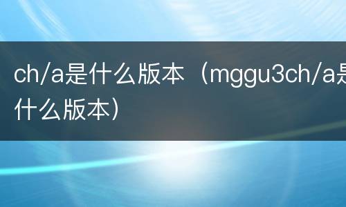ch/a是什么版本（mggu3ch/a是什么版本）