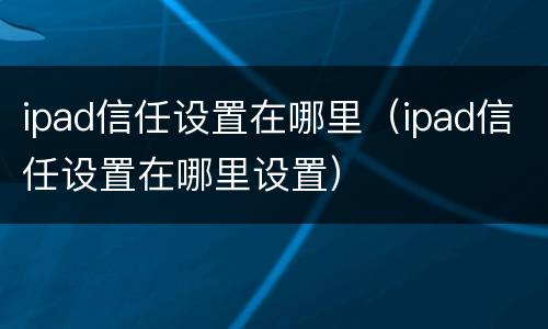 ipad信任设置在哪里（ipad信任设置在哪里设置）