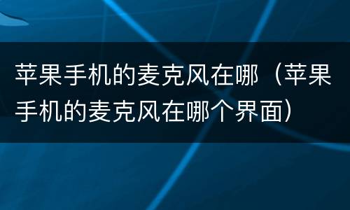 苹果手机的麦克风在哪（苹果手机的麦克风在哪个界面）
