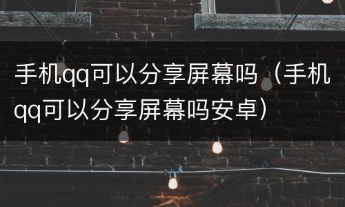 手机qq可以分享屏幕吗（手机qq可以分享屏幕吗安卓）