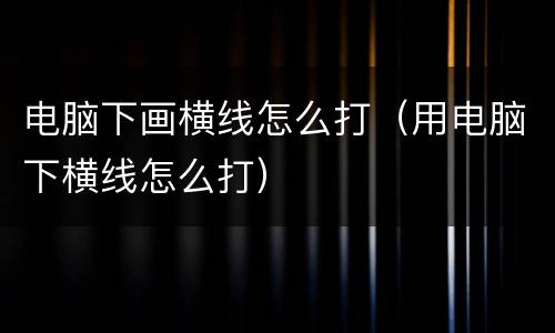 电脑下画横线怎么打（用电脑下横线怎么打）