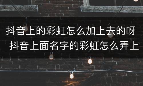 抖音上的彩虹怎么加上去的呀 抖音上面名字的彩虹怎么弄上去的