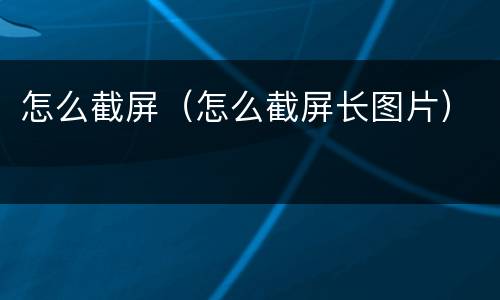 怎么截屏（怎么截屏长图片）