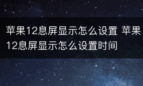 苹果12息屏显示怎么设置 苹果12息屏显示怎么设置时间