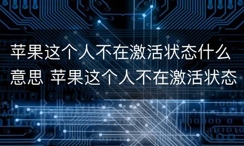 苹果这个人不在激活状态什么意思 苹果这个人不在激活状态什么意思