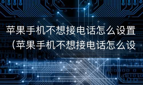 苹果手机不想接电话怎么设置（苹果手机不想接电话怎么设置呼叫转移）