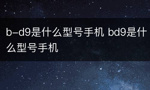 b-d9是什么型号手机 bd9是什么型号手机