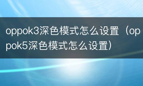 oppok3深色模式怎么设置（oppok5深色模式怎么设置）