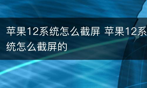 苹果12系统怎么截屏 苹果12系统怎么截屏的