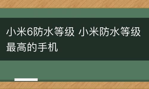 小米6防水等级 小米防水等级最高的手机