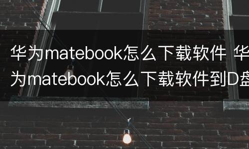 华为matebook怎么下载软件 华为matebook怎么下载软件到D盘