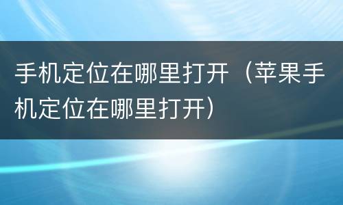 手机定位在哪里打开（苹果手机定位在哪里打开）